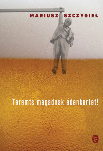 Mariusz Szczygieł - Teremts magadnak édenkertet!