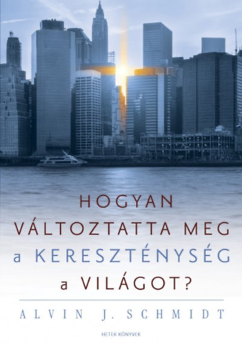 Alvin J. Schmidt - Hogyan vltoztatta meg a keresztnysg a vilgot?