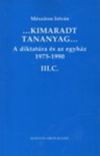 Mszros Istvn - ...Kimaradt tananyag... A diktatra s az egyhz 3/C. 1975-1990