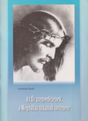Losonczy Gyula - Az �r szenved�s�nek, a Megv�lt�s titk�nak t�rt�nete