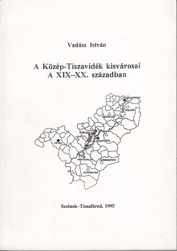 Vad�sz Istv�n - A K�z�p-Tiszavid�k kisv�rosai a XIX-XX. sz�zadban