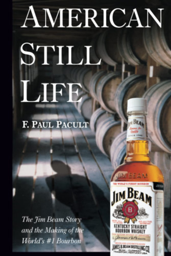 F. Paul Pacult - American Still Life - The Jim Beam Story and the Making of the World's #1 Bourbon (A Jim Beam t�rt�nete �s a vil�gels� bourbon whiskey megalkot�sa)