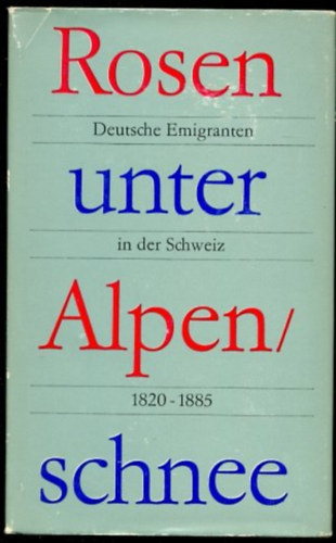 Rosen unter Alpenschnee. Deutsche Emigranten in der Schweiz 1820-1885 (R�zs�k az alpesi h� alatt. N�met emigr�nsok Sv�jcban 1820-1885 n�met nyelven)