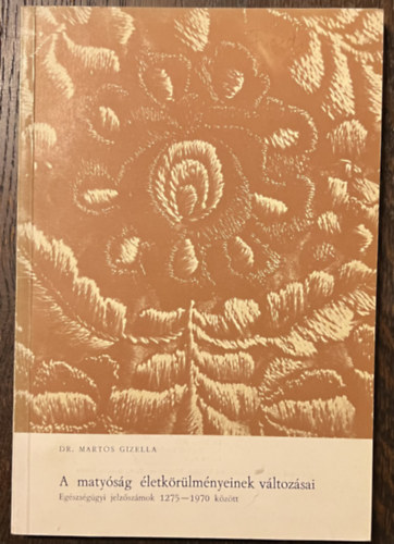 Dr. Martos Gizella - A matyóság életkörülményeinek változásai - Egészségügyi jelzőszámok 1275-1970 között