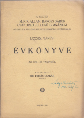 Dr. Firbs Oszkr - A Szegedi M. Kir. llami Baross Gbor Gyakorl Jelleg Gimnzium (VI. osztly relgimnzium, VII-VIII. osztly reliskola) LXXXIX. tanvi vknyve az 1939-40. tanvrl