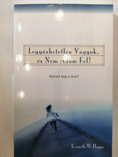Kenneth E. Hagin - Legyőzhetetlen vagyok, és nem adom fel! - Hódítsd meg a jövőt!