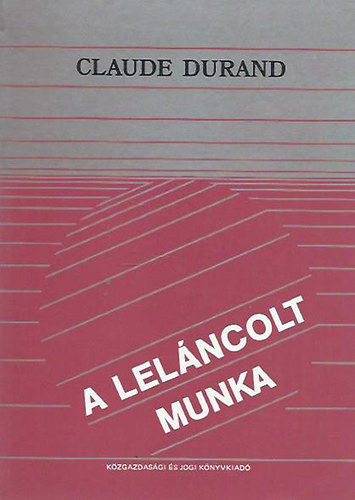 Claude Durand - A leláncolt munka (Munkaszervezet és társadalmi ellenőrzés)