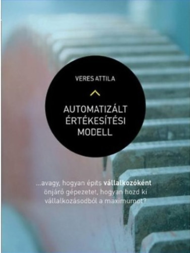 Veres Attila - Automatiz�lt �rt�kes�t�si modell (avagy hogyan �p�ts v�llalkoz�k�nt �nj�r� g�pezetet, hogyan hozd ki v�llalkoz�sodb�l a maximumot?)