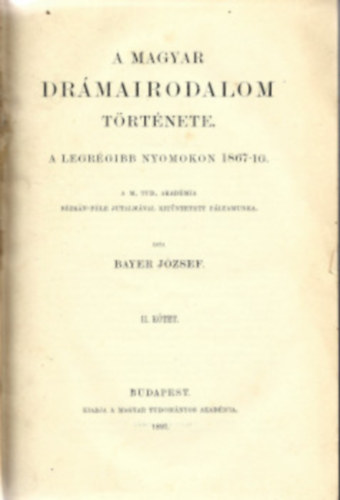 Bayer J�zsef - A magyar dr�mairodalom t�rt�nete a legr�gibb nyomokon 1867-ig. I-II. k�tet.