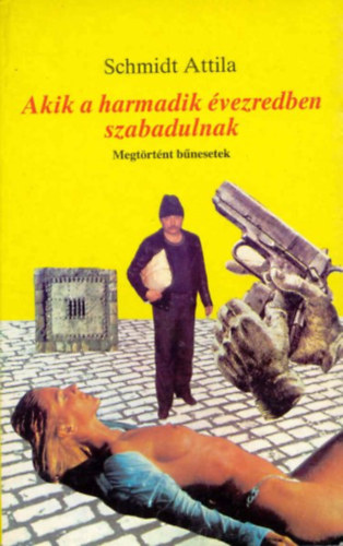 Schmidt Attila - Akik a harmadik évezredben szabadulnak - Megtörtént bűnesetek