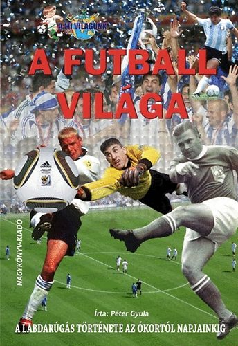 Péter Gyula - A futball világa - A labdarúgás története az ókortól napjainkig