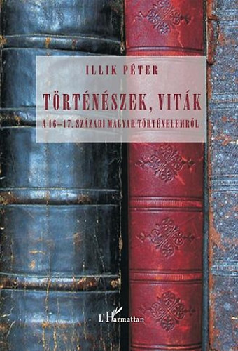 Illik Péter - Történészek, viták a 16-17. századi magyar történelemről