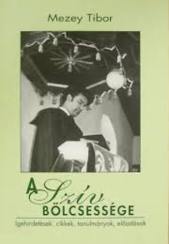 Mezey Tibor - A szív bölcsessége - Igehirdetések, cikkek, tanulmányok, előadások
