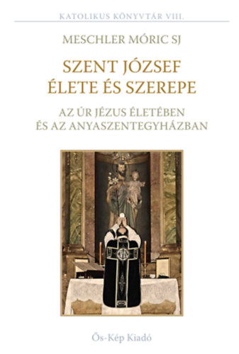 Meschler M�ricsj - Szent J�zsef �lete �s szerepe az �r J�zus �let�ben �s az Anyaszentegyh�zban