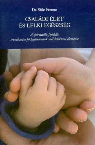 Süle Ferenc dr. - Családi élet és lelki egészség - A spirituális fejlődés természetes fő hajtóerőinek mélylélektani elemzése