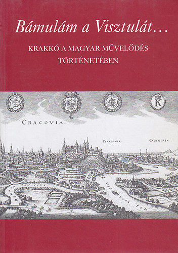 Kovács István ; Petneki Áron - Bámulám a Visztulát... Krakkó a magyar művelődés történetében