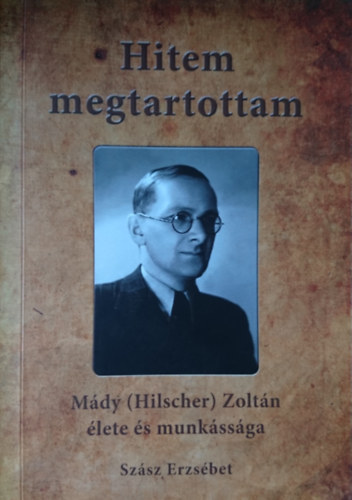Szász Erzsébet - Hitem megtartottam - Mády (Hilscher) Zoltán élete és munkássága