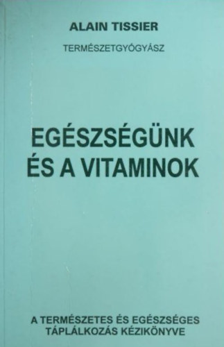 Alain Tissier  (Természetgyógyász) - Egészségünk és a vitaminok - A természetes és egészséges táplálkozás kézikönyve