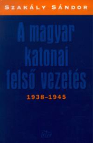 Szak�ly S�ndor - A magyar katonai fels� vezet�s 1938-1945