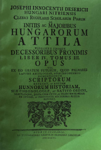 Desericius Josephus Innocentius  (Desericzky Jzsef Ince) - Hungari Nitriensis Clerici Regularis Scholarum Piarum de Initiis ac Maioribus Hungarorum - Attila Videlicet Eiusque Decessoribus Proximis Liber IV. Tomus III.