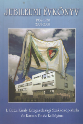 Bartos Imrn (szerk.) - A 70 ves I. Gza Kirly Kzgazdasgi Szakkzpiskola s Karacs Terz Kollgium vknyve. Jubileumi vknyv 1937-1938, 2007-2008