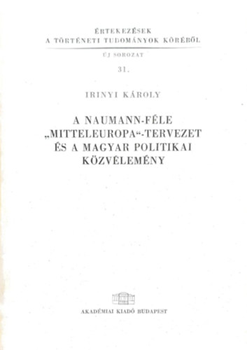 Irinyi Kroly - A naumann-fle "Mitteleuropa"-tervezet s a magyar politikai kzvlemny (rtekezsek a trtneti tudomnyok krbl 31.)