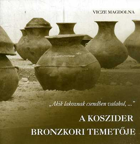 Vicze Magdolna - "Akik lakoznak csendben valahol,..." - A Koszider bronzkori temetje