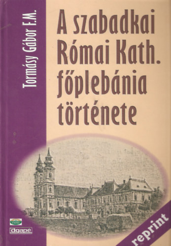Tormásy Gábor F.M. - A szabadkai Római Kath. főplébánia története (Reprint)