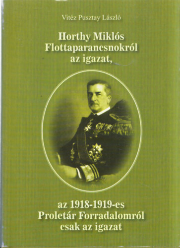 Vit�z Pusztay L�szl� - Horthy Mikl�s parancsnokr�l az igazat, az 1918-1919-es Prolet�r forradalomr�l csak az igazat