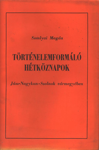 Somlyai Magda - Történelemformáló hétköznapok Jász-Nagykun-Szolnok vármegyében
