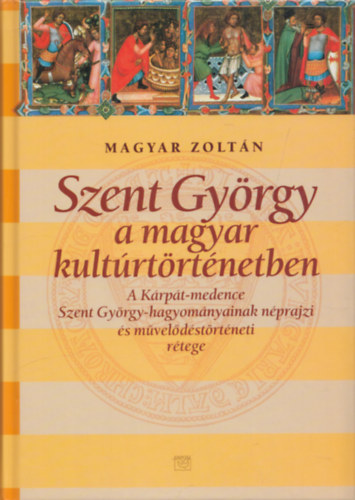 Magyar Zoltán - Szent György a magyar kultúrtörténetben- A Kárpát-medence Szent György-hagyományainak néprajzi és művelődéstörténeti rétege