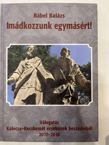 Bábel Balázs - Imádkozzunk egymásért! - Válogatás Kalocsa-Kecskemét érsekének beszédeiből 2017-2018