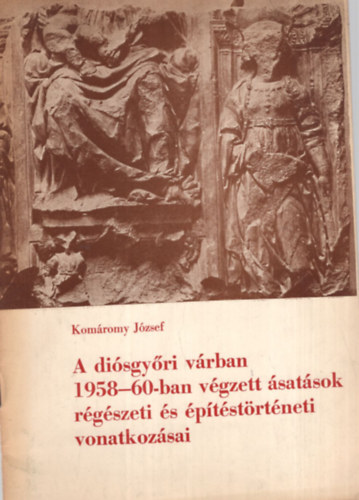 Komáromy József - A diósgyőri várban 1958-60-ban végzett ásatások régészeti és építéstörténeti vonatkozásai