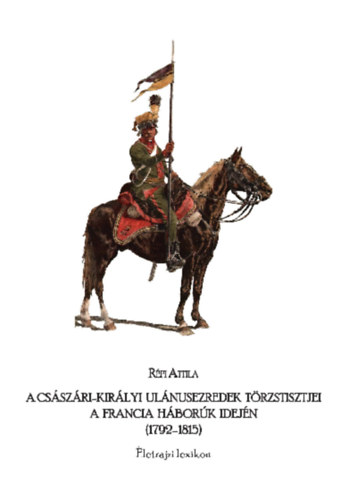 Rfi Attila - A csszri-kirlyi ulnusezredek trzstisztjei a francia hbork idejn (1792-1815)