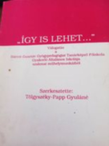 szerk: Tölgyszéky-Papp Gyuláné - Így is lehet - Válogatás a Bárczi Gusztáv Gyógypedagógiai Tanárképző Főiskola Gyakorló Általános Iskolája szakmai műhelymunkáiból