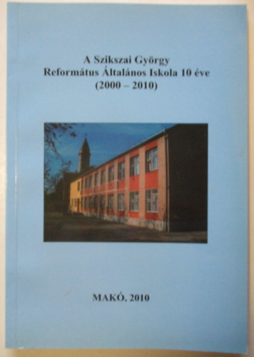 Forg� G�za - A Szikszai Gy�rgy Reform�tus �ltal�nos Iskola 10 �ve ( 2000-2010 )