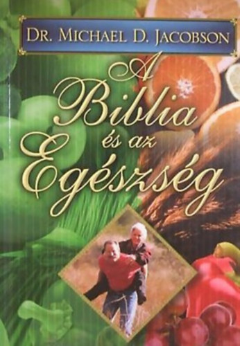 Dr. Michael D. Jacobson - A Biblia s az egszsg - Hogyan Viseljnk Gondot Testnkrl s Lelknkrl? Vlaszok a Biblia s az Orvostudomny Nzpontjbl