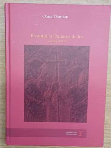 Oana Damian - Bizantul la Dunarea de jos (Secolele VII-X) - Byzantium at the lower Danube (7th-10th Centuries)