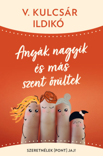 V. Kulcsár Ildikó - Anyák, nagyik és más szent őrültek - Szeretnélek(pont)jaj!