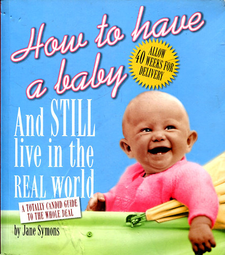 Jane Symons - How to Have a Baby and Still Live in the Real World: A Totally Candid Guide to the Whole Deal