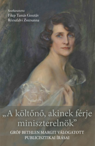 Filep Tam�s Guszt�v  Gr�f Bethlen Margit (szerk.), R�zsafalvi Zsuzsanna (Szerk.) - A k�lt�n�, akinek f�rje minisztereln�k - Gr�f Bethlen Margit v�logatott publicisztikai �r�sai