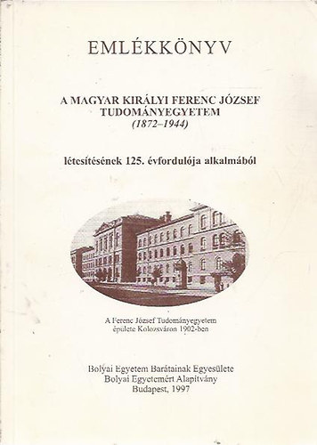 Emlkknyv a Magyar Kirlyi Ferenc Jzsef Tudomnyegyetem (1872-1944) ltestsnek 125. vfordulja alkalmbl