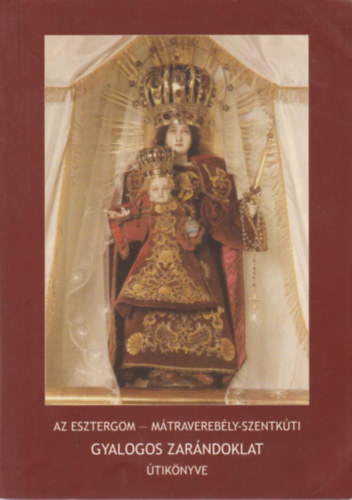 "A Te utaidat Uram, mutasd meg nekem..." - Az esztergom - m�travereb�ly-szentk�ti gyalogos zar�ndoklat k�s�r� k�nyve