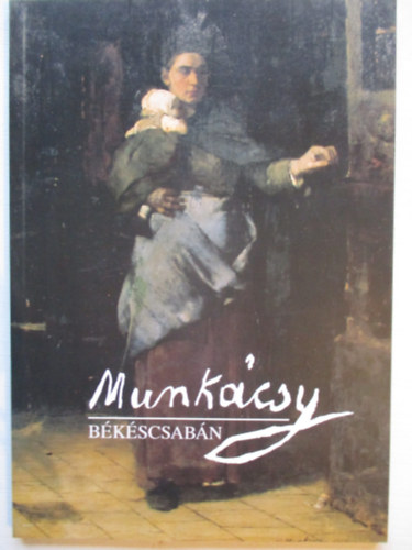 Dr. Bak Zsuzsanna - Munkcsy Bkscsabn. Munkcsy Mihly mvei a bkscsabai Munkcsy Mihly Emlkhzban.