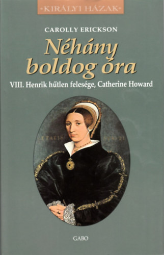 Carolly Erickson - Nhny boldog ra - VIII. Henrik htlen felesge, Catherine Howard (Kirlyi hzak)