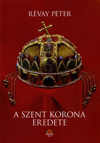 Rvay Pter - A Szent Korona eredete - Rvay Pter Turc vrmegyei fispn rvid emlkirata Magyarorszg tbb mint 600 ve tndkl Szent Koronjnak eredetrl, jeles s gyzedelmes voltrl, sorsrl