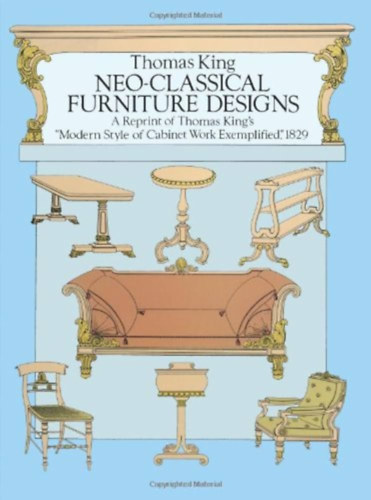 Thomas King - Neo-Classical Furniture Designs: A Reprint of Thomas King's "Modern Style of Cabinet Work Exemplified," 1829
