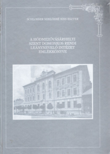 Schlosser Miklsn Kiss Eszter - A Hdmezvsrhelyi Szent Domonkos Rendi Lenynevel Intzet emlkknyve 1902-1997