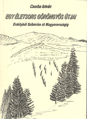 Csorba István - Egy életsors göröngyös útjai (Erdélyből Szibérián át Magyarországig)