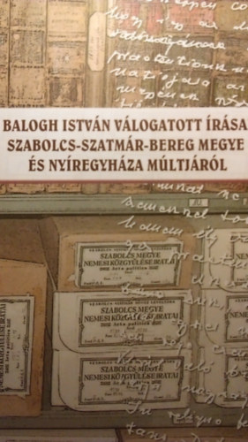 Henzsel �gota  (szerkeszt�) - Balogh Istv�n v�logatott �r�sai Szabolcs-Szatm�r-Bereg Megye �s Ny�regyh�za m�ltj�r�l